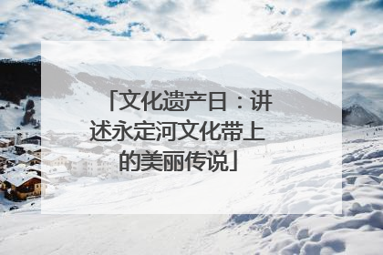 文化遗产日：讲述永定河文化带上的美丽传说