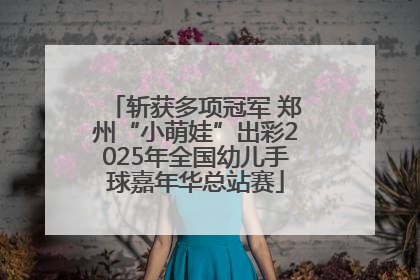 斩获多项冠军 郑州“小萌娃”出彩2025年全国幼儿手球嘉年华总站赛