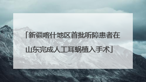 新疆喀什地区首批听障患者在山东完成人工耳蜗植入手术