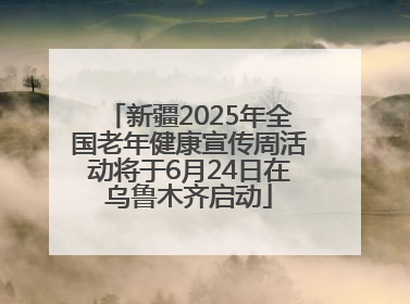 新疆2025年全国老年健康宣传周活动将于6月24日在乌鲁木齐启动