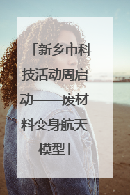 新乡市科技活动周启动——废材料变身航天模型