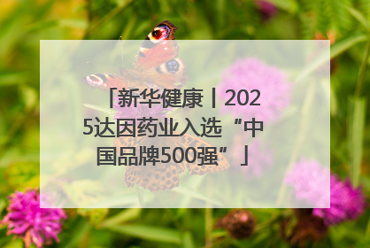 新华健康丨2025达因药业入选“中国品牌500强”