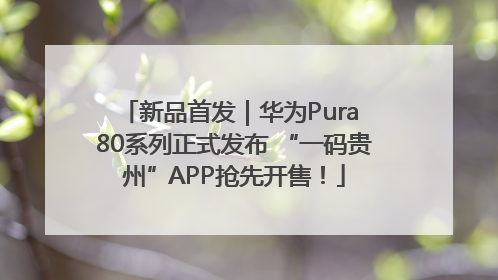 新品首发｜华为Pura 80系列正式发布 “一码贵州”APP抢先开售！