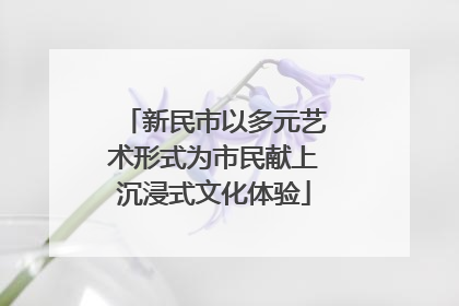 新民市以多元艺术形式为市民献上沉浸式文化体验