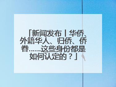 新闻发布丨华侨、外籍华人、归侨、侨眷……这些身份都是如何认定的？