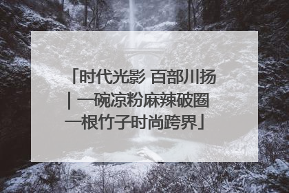 时代光影 百部川扬｜一碗凉粉麻辣破圈 一根竹子时尚跨界