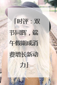时评：双节同辉，端午假期成消费增长新动力