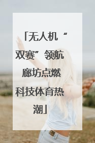 无人机“双赛”领航 廊坊点燃科技体育热潮
