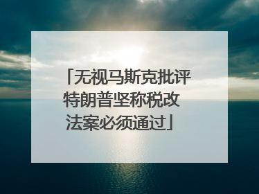 无视马斯克批评 特朗普坚称税改法案必须通过