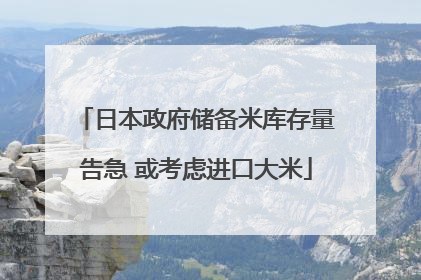 日本政府储备米库存量告急 或考虑进口大米