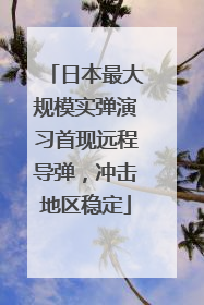 日本最大规模实弹演习首现远程导弹，冲击地区稳定