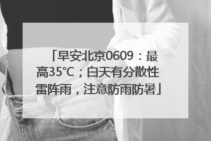 早安北京0609：最高35℃；白天有分散性雷阵雨，注意防雨防暑
