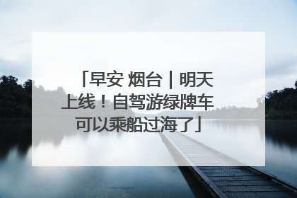 早安 烟台｜明天上线！自驾游绿牌车可以乘船过海了