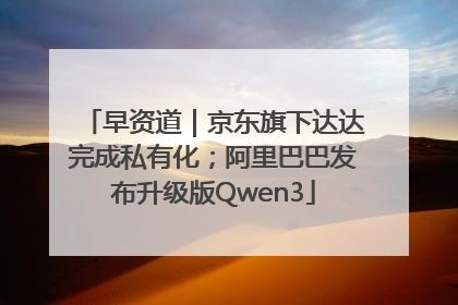 早资道｜京东旗下达达完成私有化；阿里巴巴发布升级版Qwen3