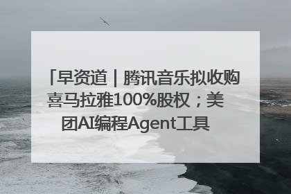 早资道｜腾讯音乐拟收购喜马拉雅100%股权；美团AI编程Agent工具NoCode上线