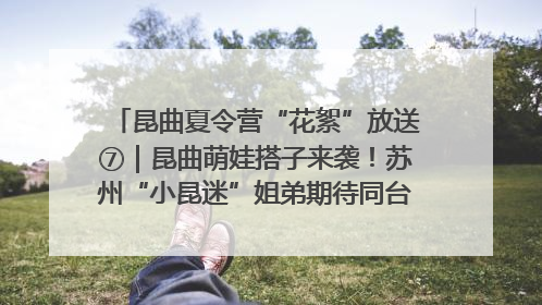 昆曲夏令营“花絮”放送⑦｜昆曲萌娃搭子来袭！苏州“小昆迷”姐弟期待同台演绎“姑苏水磨调”