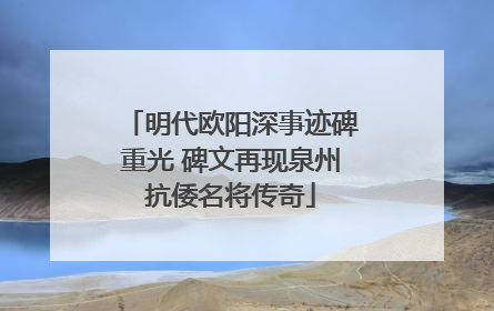 明代欧阳深事迹碑重光 碑文再现泉州抗倭名将传奇