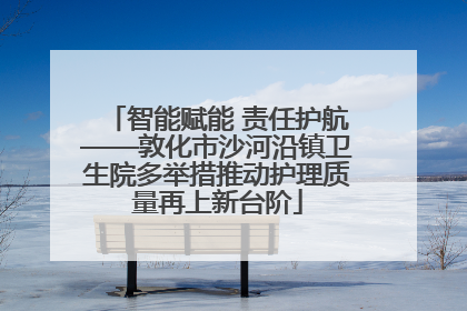 智能赋能 责任护航——敦化市沙河沿镇卫生院多举措推动护理质量再上新台阶