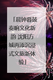 晨钟暮鼓奏响文化新韵 沈阳方城再添沉浸式文旅新体验