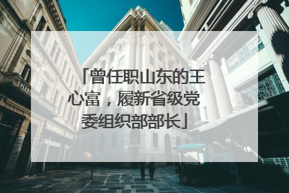 曾任职山东的王心富，履新省级党委组织部部长