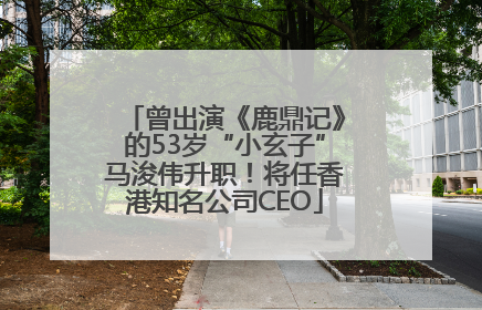 曾出演《鹿鼎记》的53岁“小玄子”马浚伟升职！将任香港知名公司CEO