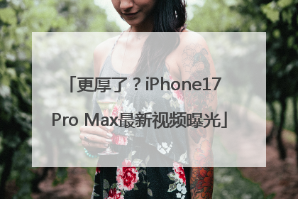 更厚了？iPhone17 Pro Max最新视频曝光