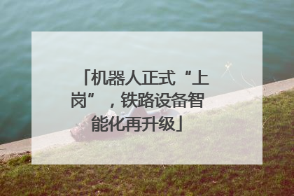 机器人正式“上岗”，铁路设备智能化再升级
