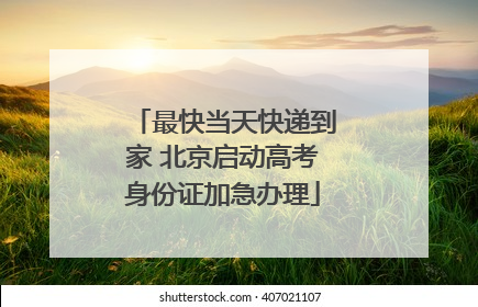 最快当天快递到家 北京启动高考身份证加急办理