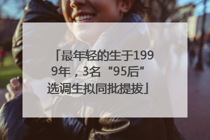 最年轻的生于1999年，3名“95后”选调生拟同批提拔