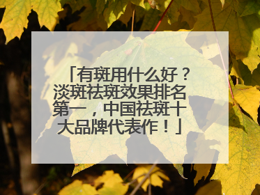 有斑用什么好？淡斑祛斑效果排名第一，中国祛斑十大品牌代表作！