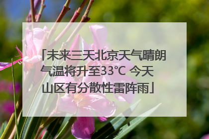 未来三天北京天气晴朗气温将升至33℃ 今天山区有分散性雷阵雨