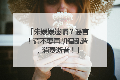朱媛媛遗嘱？谣言！请不要再胡编乱造，消费逝者！