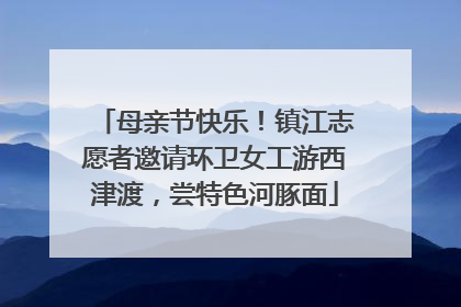 母亲节快乐！镇江志愿者邀请环卫女工游西津渡，尝特色河豚面