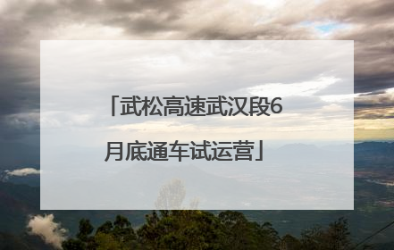 武松高速武汉段6月底通车试运营