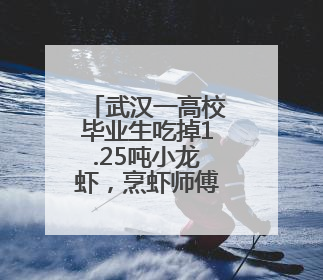 武汉一高校毕业生吃掉1.25吨小龙虾，烹虾师傅中有他