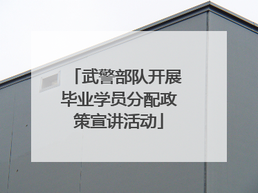 武警部队开展毕业学员分配政策宣讲活动