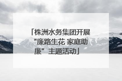 株洲水务集团开展“廉路生花 家庭助廉”主题活动