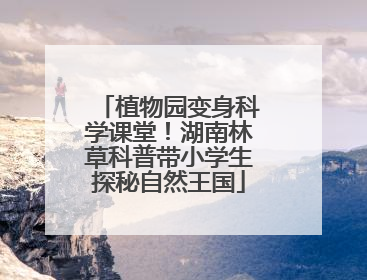 植物园变身科学课堂！湖南林草科普带小学生探秘自然王国