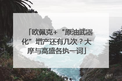 欧佩克+“原油武器化”增产还有几次？大摩与高盛各执一词