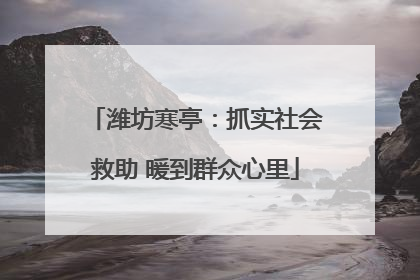 潍坊寒亭：抓实社会救助 暖到群众心里