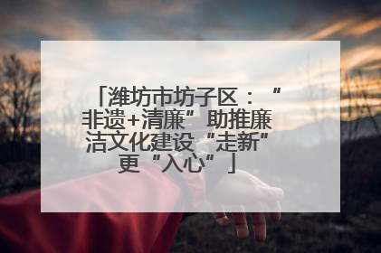 潍坊市坊子区：“非遗+清廉”助推廉洁文化建设“走新”更“入心”