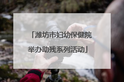潍坊市妇幼保健院举办助残系列活动