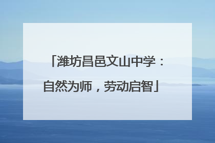 潍坊昌邑文山中学：自然为师，劳动启智