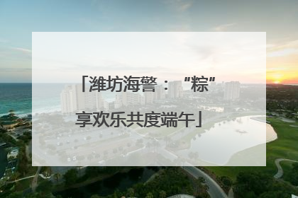 潍坊海警：“粽”享欢乐共度端午