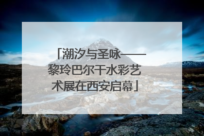 潮汐与圣咏——黎玲巴尔干水彩艺术展在西安启幕