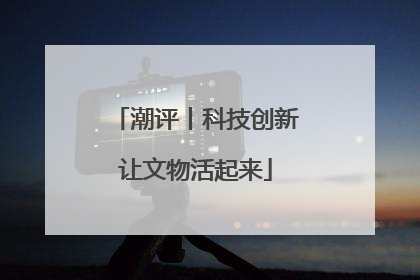 潮评丨科技创新让文物活起来
