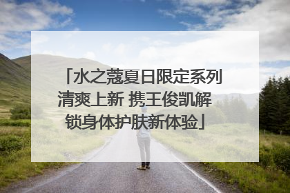 水之蔻夏日限定系列清爽上新 携王俊凯解锁身体护肤新体验