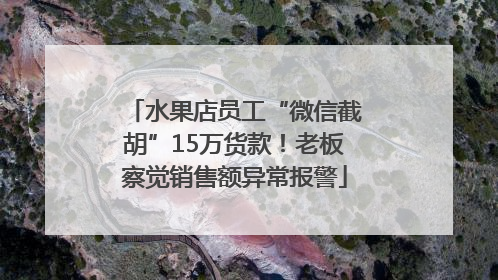 水果店员工“微信截胡”15万货款！老板察觉销售额异常报警