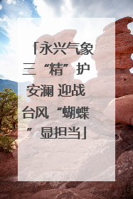 永兴气象三“精”护安澜 迎战台风“蝴蝶”显担当