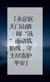 永定区天门山镇：闻“汛”而动筑防线，守土尽责护平安